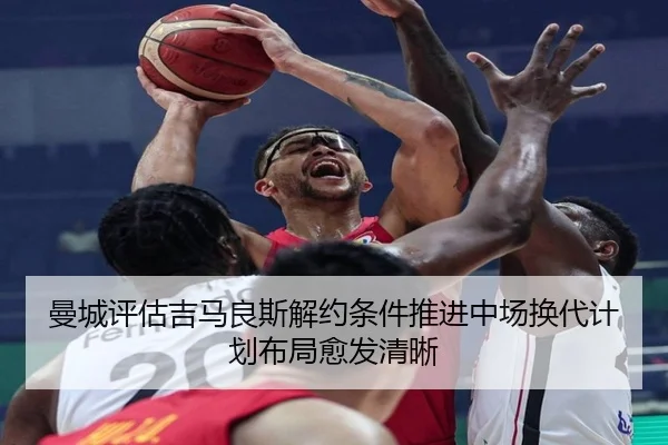 曼城评估吉马良斯解约条件推进中场换代计划布局愈发清晰