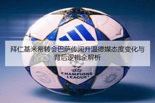 拜仁基米希转会巴萨传闻升温德媒态度变化与背后逻辑全解析