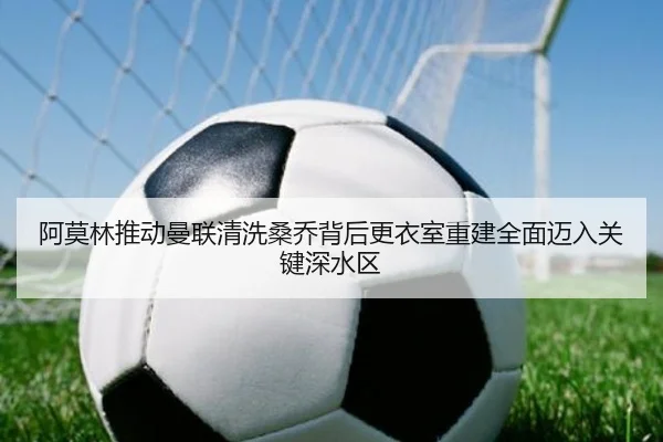 阿莫林推动曼联清洗桑乔背后更衣室重建全面迈入关键深水区