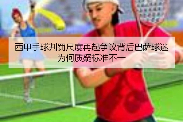 西甲手球判罚尺度再起争议背后巴萨球迷为何质疑标准不一