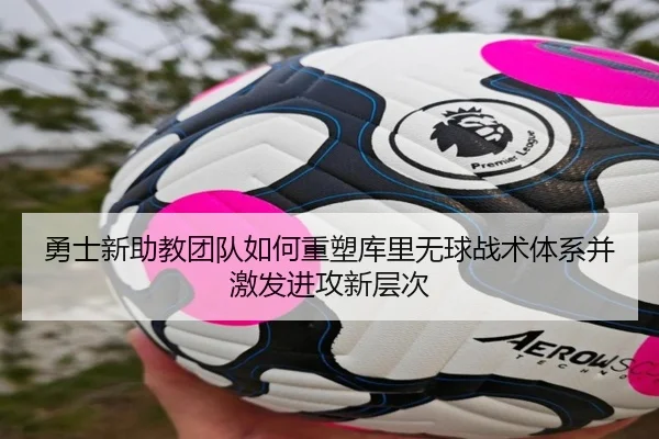 勇士新助教团队如何重塑库里无球战术体系并激发进攻新层次