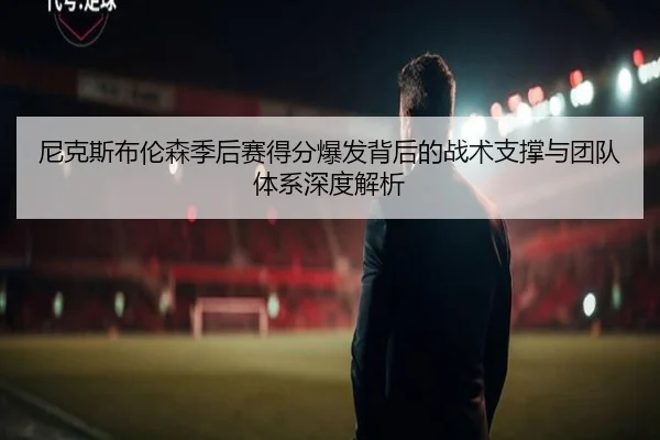 尼克斯布伦森季后赛得分爆发背后的战术支撑与团队体系深度解析